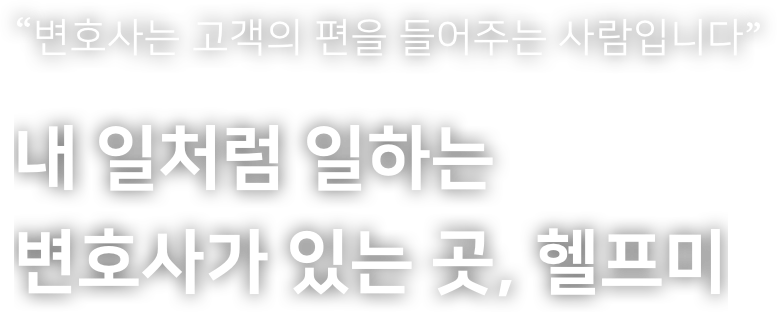 변호사는 고객의 편을 들어주는 사람입니다. 내 일처럼 일하는 변호사가 있는 곳, 헬프미